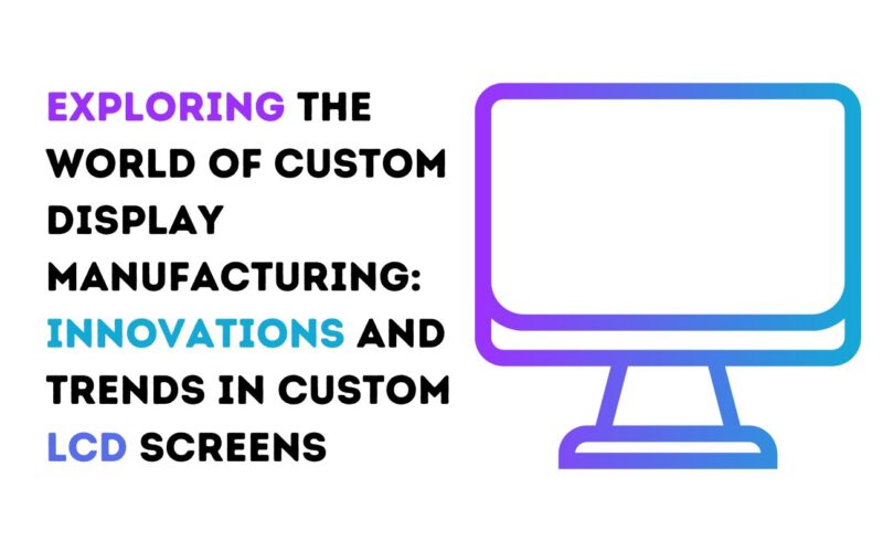 Exploring the World of Custom Display Manufacturing: Innovations and Trends in Custom LCD Screens