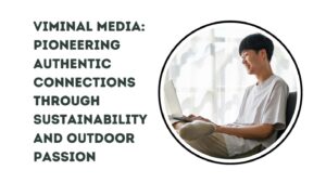 Viminal Media: Pioneering Authentic Connections Through Sustainability and Outdoor Passion